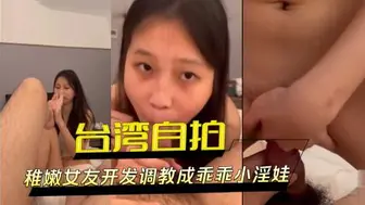 台湾自拍外流 稚嫩女友开发调教成乖乖小淫娃