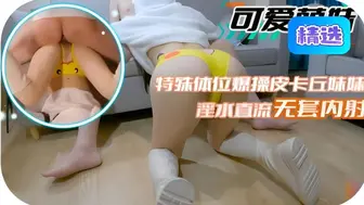 特殊体位爆操皮卡丘妹妹。淫水直流无套内射