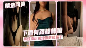 下面有跟棒棒糖-性感洋装在景观酒店落地窗前被猛干