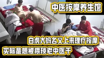 【中医按摩养生馆】白虎大妈名义上来理疗按摩的实际是想被猥琐老中医干的内射完还不让J8拔出去