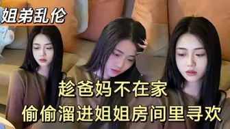 【原创】趁爸妈不在家畜牲弟弟偷偷和姐姐寻欢